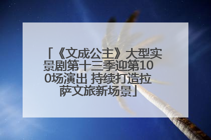 《文成公主》大型实景剧第十三季迎第100场演出 持续打造拉萨文旅新场景