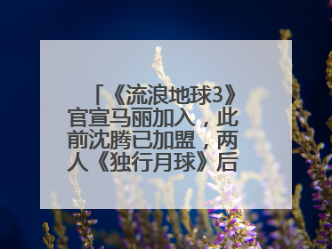 《流浪地球3》官宣马丽加入，此前沈腾已加盟，两人《独行月球》后再合作科幻电影