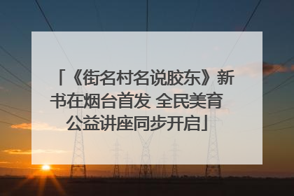 《街名村名说胶东》新书在烟台首发 全民美育公益讲座同步开启
