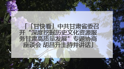 「甘快看」中共甘肃省委召开“深度挖掘历史文化资源服务甘肃高质量发展”专题协商座谈会 胡昌升主持并讲话