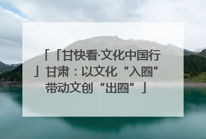 「甘快看·文化中国行」甘肃：以文化“入圈”带动文创“出圈”