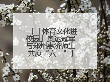 「体育文化进校园」奥运冠军与郑州惠济师生共度“六一”
