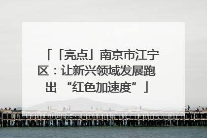「亮点」南京市江宁区：让新兴领域发展跑出 “红色加速度”