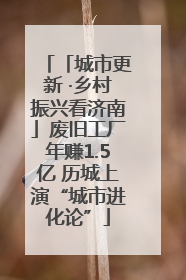 「城市更新 ·乡村振兴看济南」废旧工厂年赚1.5亿 历城上演“城市进化论”