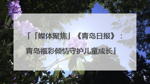 「媒体聚焦」《青岛日报》：青岛福彩倾情守护儿童成长