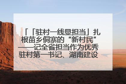 「驻村一线显担当」扎根苗乡侗寨的“新村民”——记全省担当作为优秀驻村第一书记、湖南建设投资集团李磊