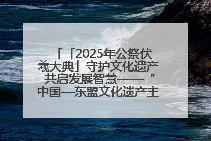 「2025年公祭伏羲大典」守护文化遗产 共启发展智慧——“中国—东盟文化遗产主题对话”侧记