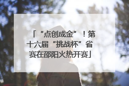 “点创成金”！第十六届“挑战杯”省赛在邵阳火热开赛