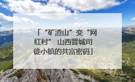 “矿渣山”变“网红村” 山西晋城司徒小镇的共富密码