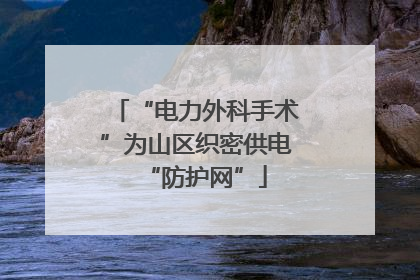 “电力外科手术”为山区织密供电“防护网”