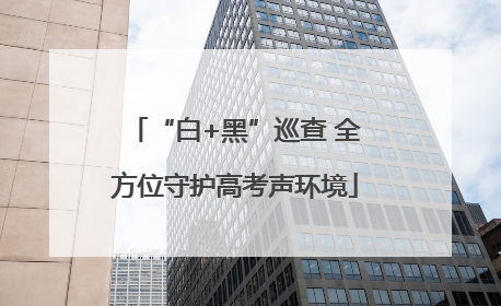 “白+黑”巡查 全方位守护高考声环境