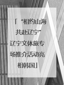 “相约山海 共赴辽宁”辽宁文体旅专场推介活动亮相韩国