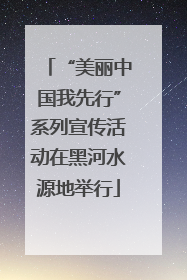 “美丽中国我先行”系列宣传活动在黑河水源地举行
