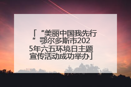 “美丽中国我先行”鄂尔多斯市2025年六五环境日主题宣传活动成功举办
