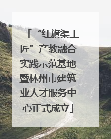 “红旗渠工匠”产教融合实践示范基地暨林州市建筑业人才服务中心正式成立