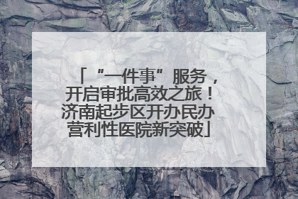 “一件事”服务，开启审批高效之旅！济南起步区开办民办营利性医院新突破