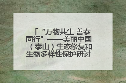 “万物共生 善泰同行”——美丽中国（泰山）生态修复和生物多样性保护研讨会成功举办