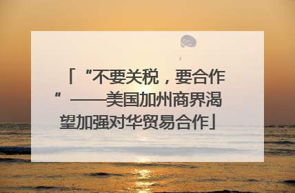 “不要关税，要合作”——美国加州商界渴望加强对华贸易合作