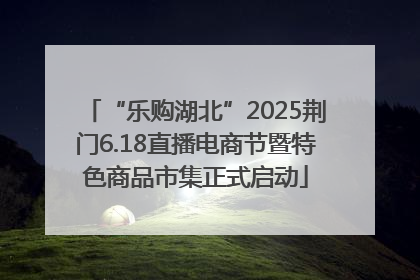 “乐购湖北”2025荆门6.18直播电商节暨特色商品市集正式启动