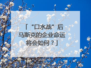 “口水战”后 马斯克的企业命运将会如何？