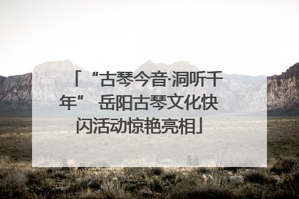 “古琴今音·洞听千年” 岳阳古琴文化快闪活动惊艳亮相