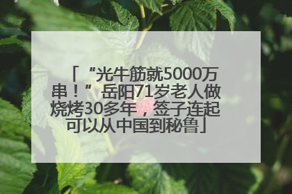 “光牛筋就5000万串！”岳阳71岁老人做烧烤30多年，签子连起可以从中国到秘鲁