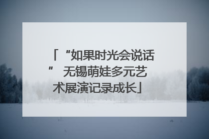 “如果时光会说话” 无锡萌娃多元艺术展演记录成长
