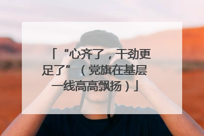 “心齐了，干劲更足了”（党旗在基层一线高高飘扬）