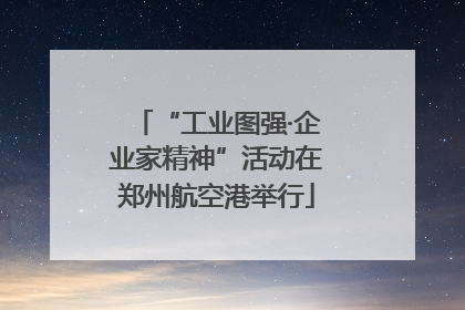 “工业图强·企业家精神”活动在郑州航空港举行