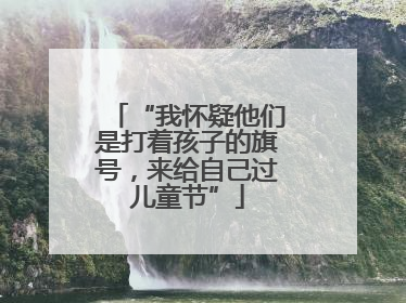 “我怀疑他们是打着孩子的旗号，来给自己过儿童节”