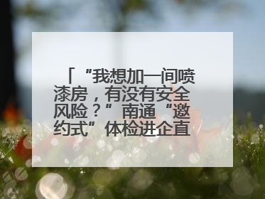 “我想加一间喷漆房，有没有安全风险？”南通“邀约式”体检进企直面实际问题