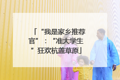 “我是家乡推荐官”：“准大学生”狂欢杭盖草原