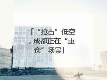“抢占”低空，成都正在“重仓”场景