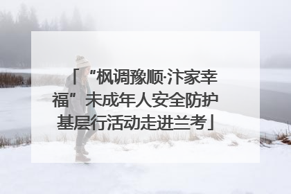 “枫调豫顺·汴家幸福”未成年人安全防护基层行活动走进兰考