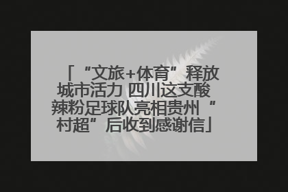 “文旅+体育”释放城市活力 四川这支酸辣粉足球队亮相贵州“村超”后收到感谢信