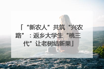“新农人”共筑“兴农路”：返乡大学生“桃三代”让老树结新果