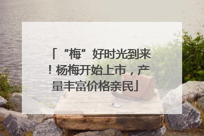 “梅”好时光到来！杨梅开始上市，产量丰富价格亲民