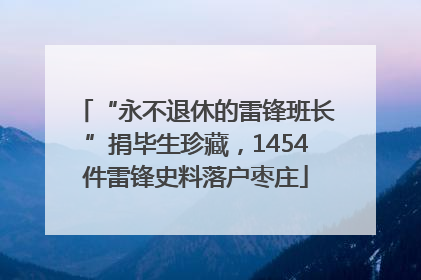 “永不退休的雷锋班长”捐毕生珍藏，1454件雷锋史料落户枣庄