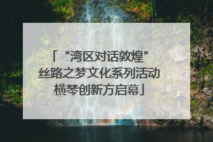 “湾区对话敦煌” 丝路之梦文化系列活动横琴创新方启幕