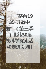 “茅台1935·寻道中国”（第三季）北纬30度线科学探索活动走进芜湖