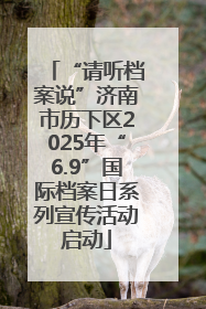 “请听档案说”济南市历下区2025年“6.9”国际档案日系列宣传活动启动