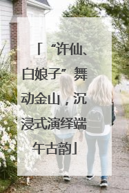 “许仙、白娘子”舞动金山，沉浸式演绎端午古韵
