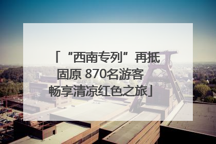 “西南专列”再抵固原 870名游客畅享清凉红色之旅