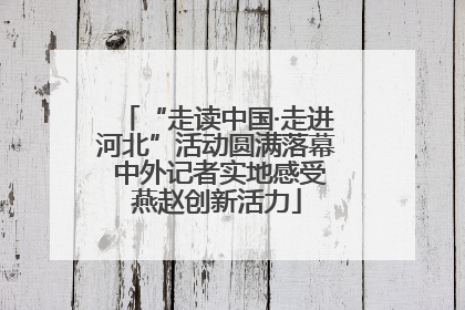 “走读中国·走进河北”活动圆满落幕 中外记者实地感受燕赵创新活力