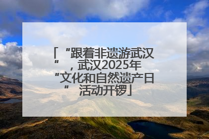“跟着非遗游武汉”，武汉2025年“文化和自然遗产日” 活动开锣
