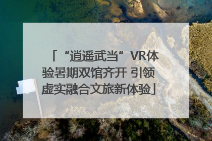 “逍遥武当”VR体验暑期双馆齐开 引领虚实融合文旅新体验