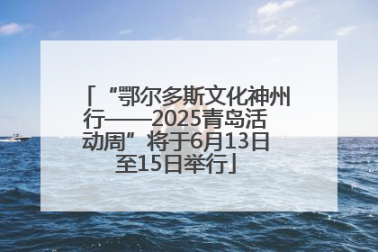 “鄂尔多斯文化神州行——2025青岛活动周”将于6月13日至15日举行