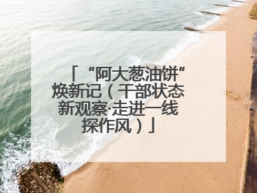 “阿大葱油饼”焕新记（干部状态新观察·走进一线探作风）