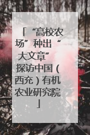 “高校农场”种出“大文章” 探访中国（西充）有机农业研究院
