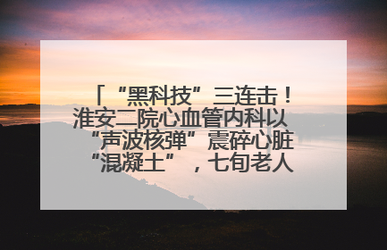 “黑科技”三连击！淮安二院心血管内科以“声波核弹”震碎心脏“混凝土”，七旬老人重获“心”生